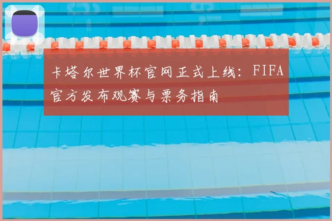 卡塔尔世界杯官网正式上线：FIFA官方发布观赛与票务指南