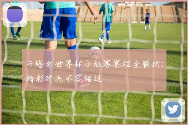 卡塔尔世界杯小组赛赛程全解析：精彩对决不容错过