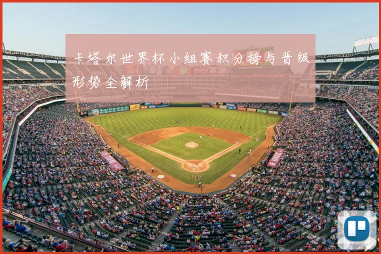 卡塔尔世界杯小组赛积分榜与晋级形势全解析
