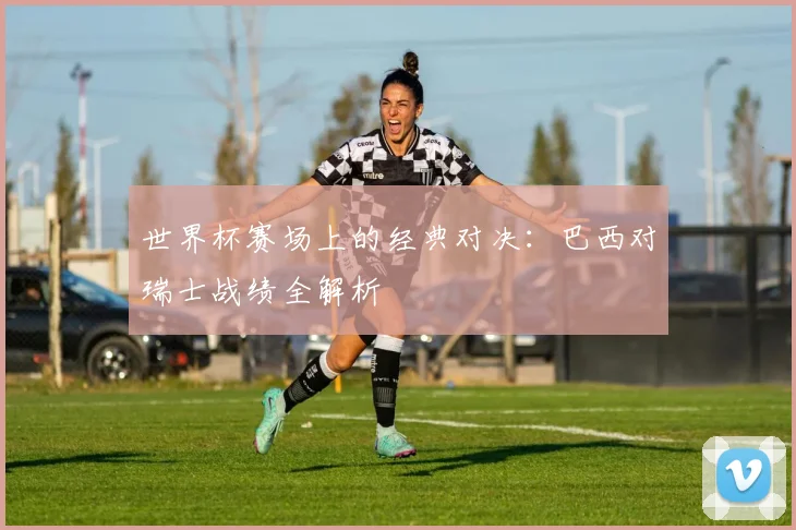 世界杯赛场上的经典对决：巴西对瑞士战绩全解析