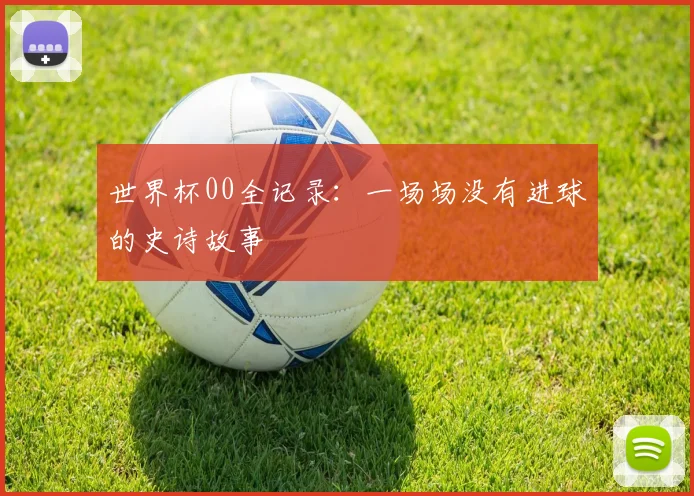 世界杯00全记录:一场场没有进球的史诗故事