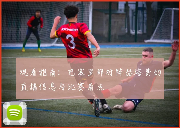 观看指南：巴塞罗那对阵赫塔费的直播信息与比赛看点