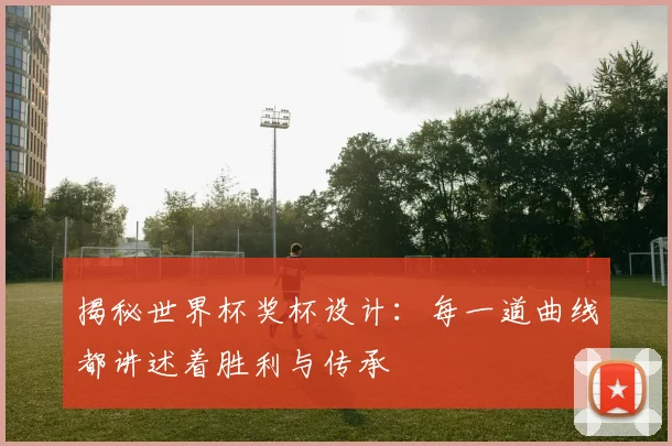 揭秘世界杯奖杯设计：每一道曲线都讲述着胜利与传承