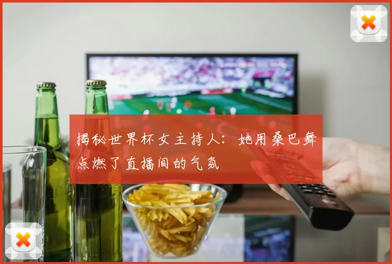 揭秘世界杯女主持人:她用桑巴舞点燃了直播间的气氛