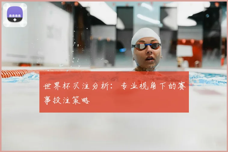 世界杯买注分析：专业视角下的赛事投注策略