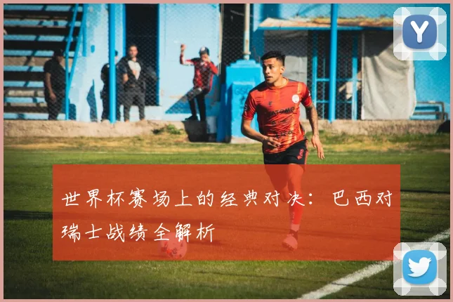 世界杯赛场上的经典对决：巴西对瑞士战绩全解析