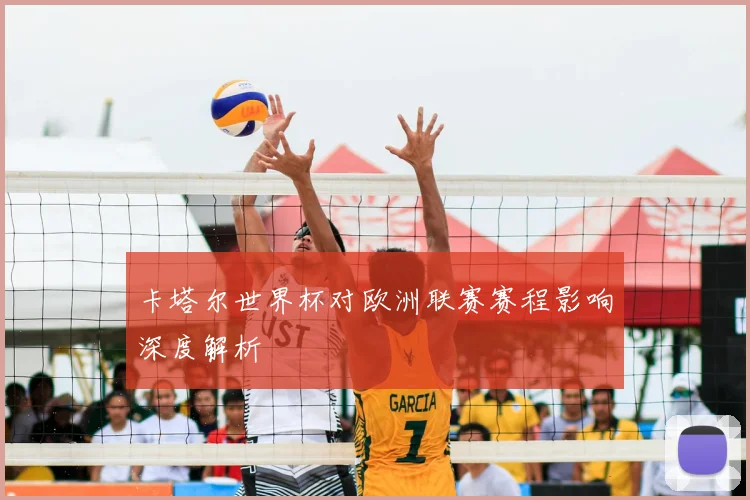 卡塔尔世界杯对欧洲联赛赛程影响深度解析