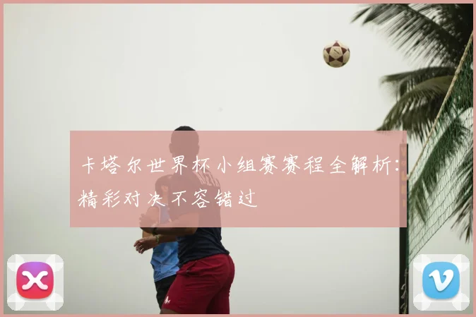 卡塔尔世界杯小组赛赛程全解析：精彩对决不容错过