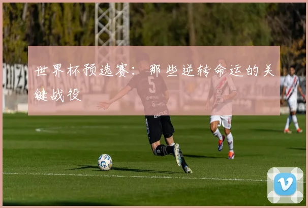 世界杯预选赛：那些逆转命运的关键战役