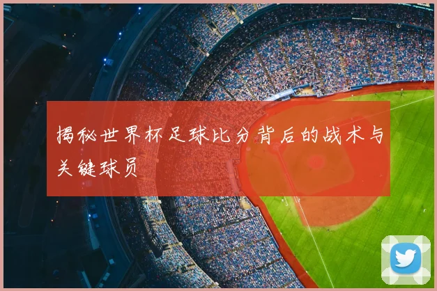揭秘世界杯足球比分背后的战术与关键球员