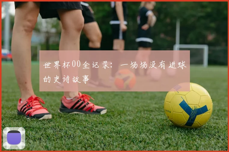 世界杯00全记录:一场场没有进球的史诗故事