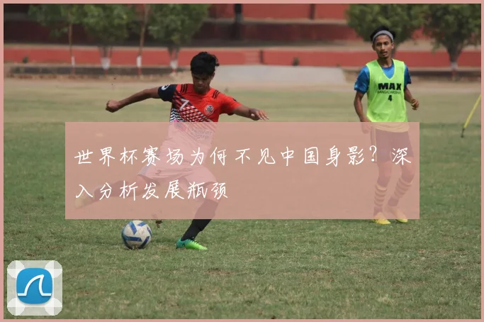 世界杯赛场为何不见中国身影？深入分析发展瓶颈