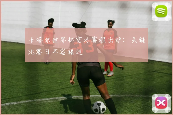 卡塔尔世界杯官方赛程出炉：关键比赛日不容错过