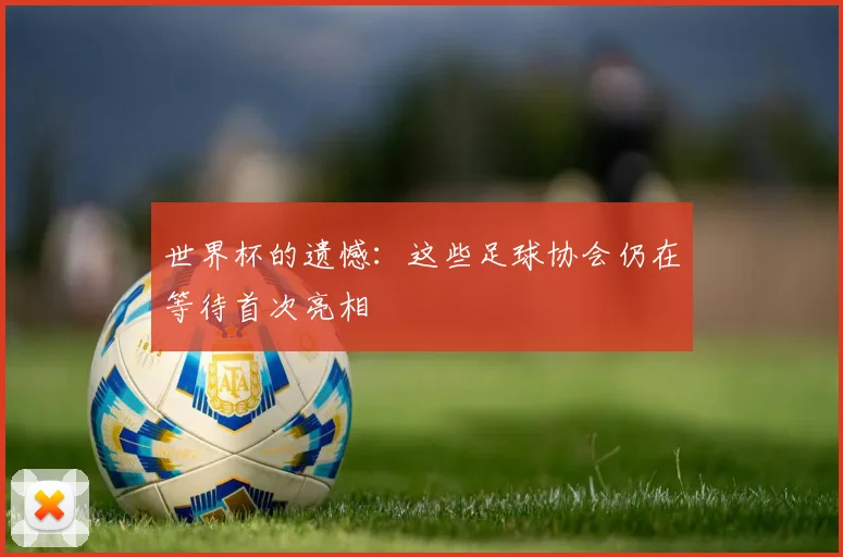 世界杯的遗憾：这些足球协会仍在等待首次亮相