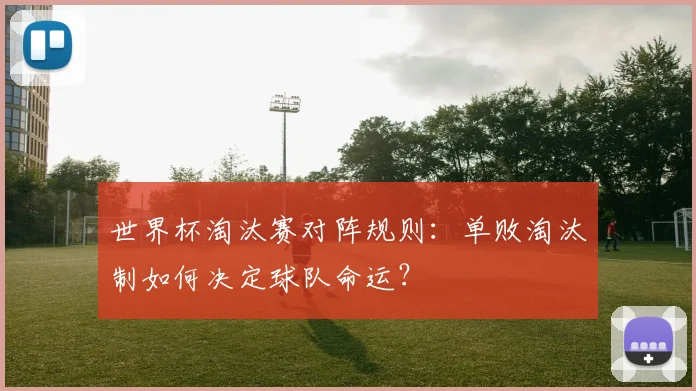 世界杯淘汰赛对阵规则：单败淘汰制如何决定球队命运？
