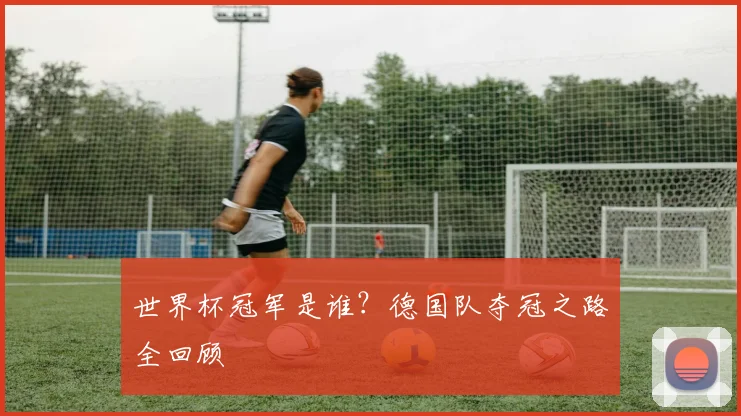 世界杯冠军是谁？德国队夺冠之路全回顾