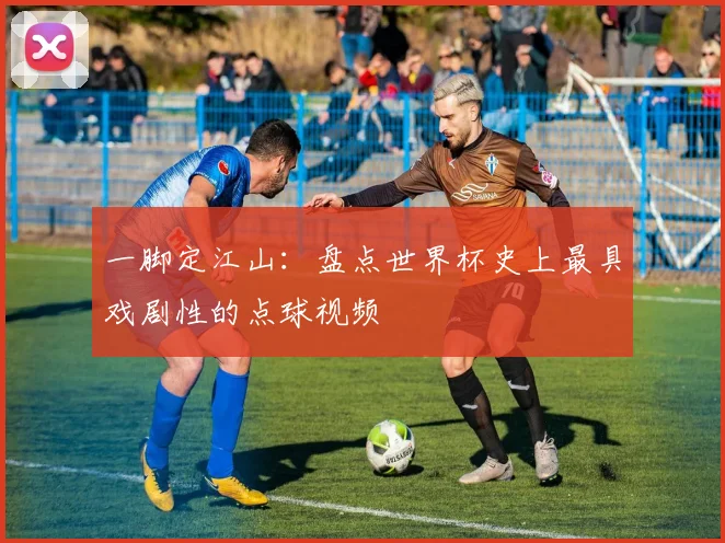 一脚定江山：盘点世界杯史上最具戏剧性的点球视频