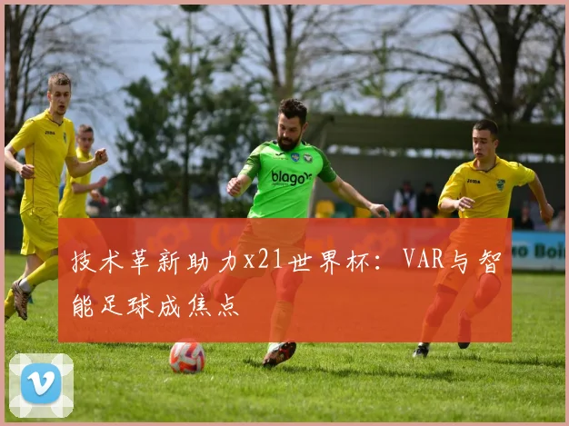 技术革新助力x21世界杯：VAR与智能足球成焦点