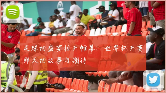 足球的盛宴拉开帷幕：世界杯开赛那天的故事与期待