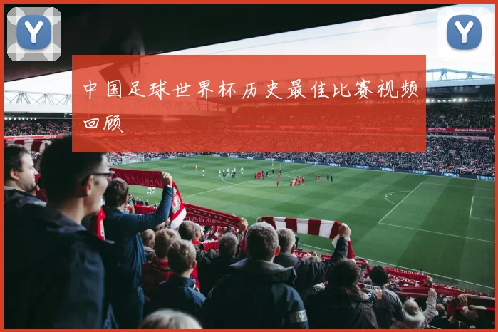 中国足球世界杯历史最佳比赛视频回顾