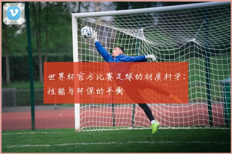 世界杯官方比赛足球的材质科学：性能与环保的平衡