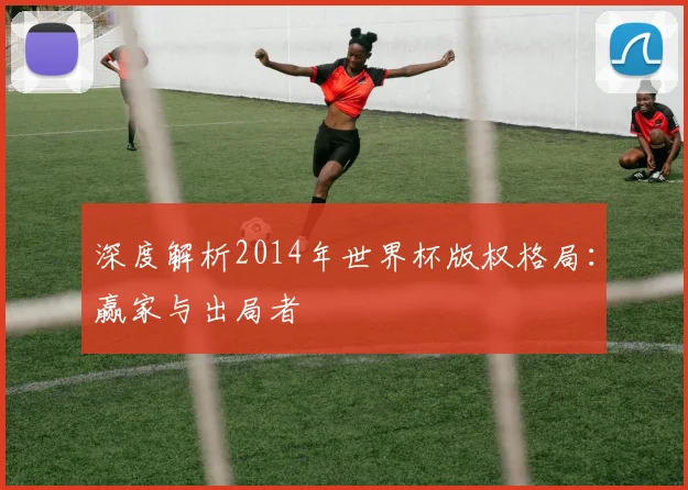 深度解析2014年世界杯版权格局：赢家与出局者