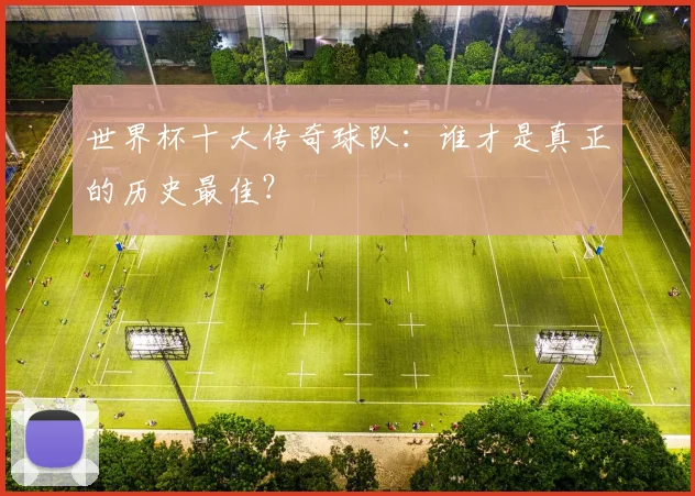 世界杯十大传奇球队：谁才是真正的历史最佳？