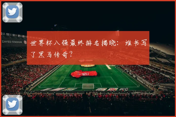 世界杯八强最终排名揭晓：谁书写了黑马传奇？