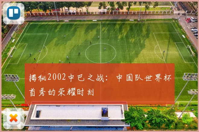 揭秘2002中巴之战：中国队世界杯首秀的荣耀时刻