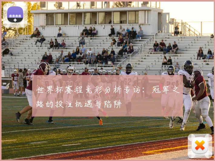 世界杯赛程竞彩分析专访：冠军之路的投注机遇与陷阱