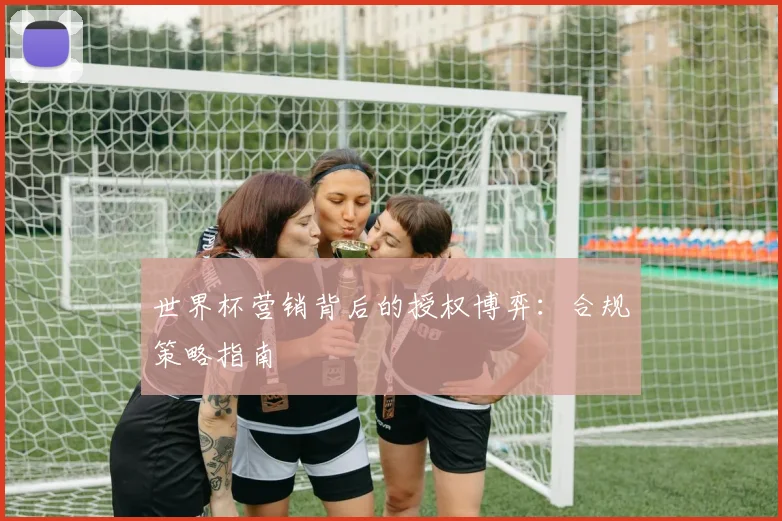 世界杯营销背后的授权博弈：合规策略指南