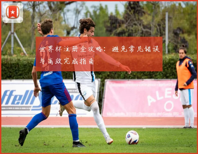 世界杯注册全攻略：避免常见错误与高效完成指南