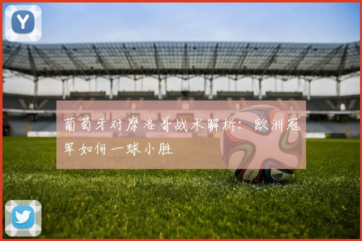 葡萄牙对摩洛哥战术解析：欧洲冠军如何一球小胜