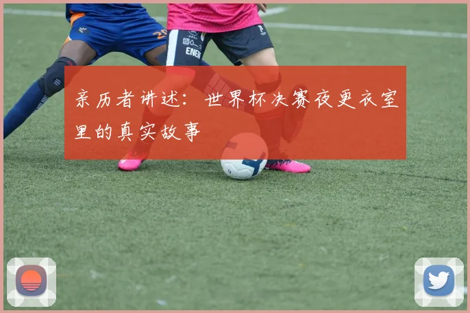 亲历者讲述：世界杯决赛夜更衣室里的真实故事