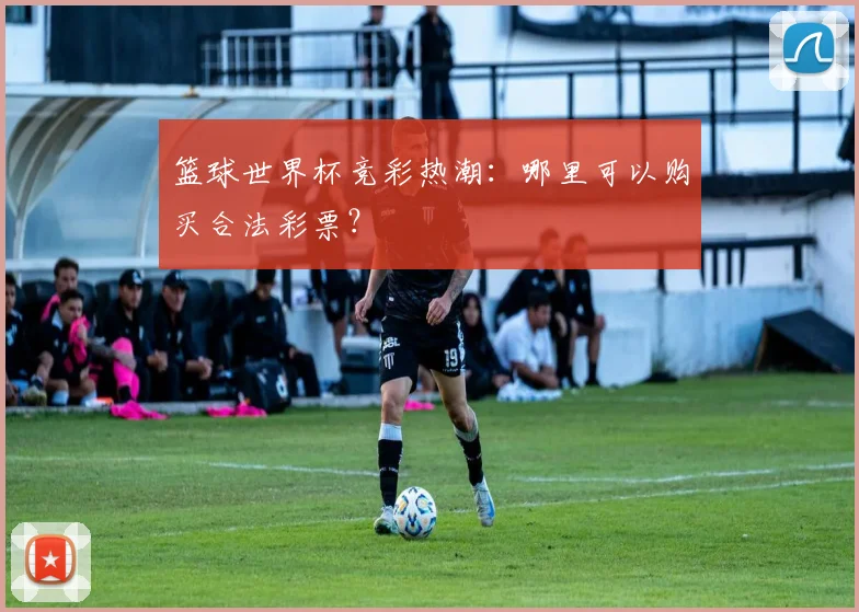 篮球世界杯竞彩热潮：哪里可以购买合法彩票？