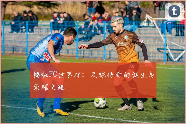 揭秘FC世界杯：足球传奇的诞生与荣耀之路