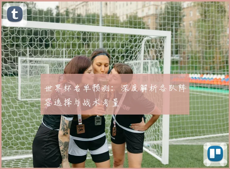世界杯名单预测：深度解析各队阵容选择与战术考量
