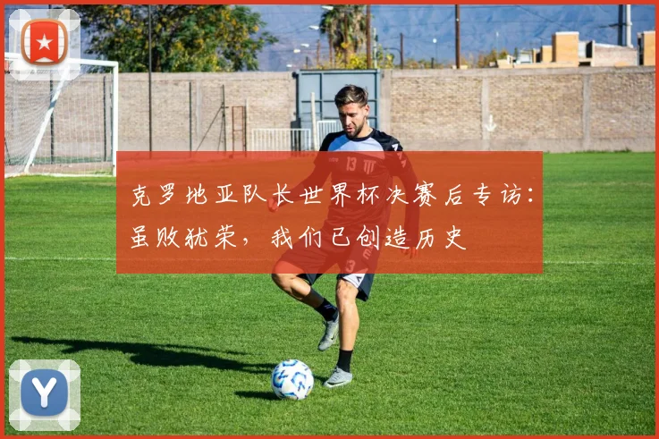 克罗地亚队长世界杯决赛后专访：虽败犹荣，我们已创造历史