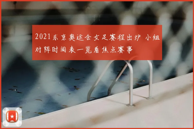 2021东京奥运会女足赛程出炉 小组对阵时间表一览看焦点赛事