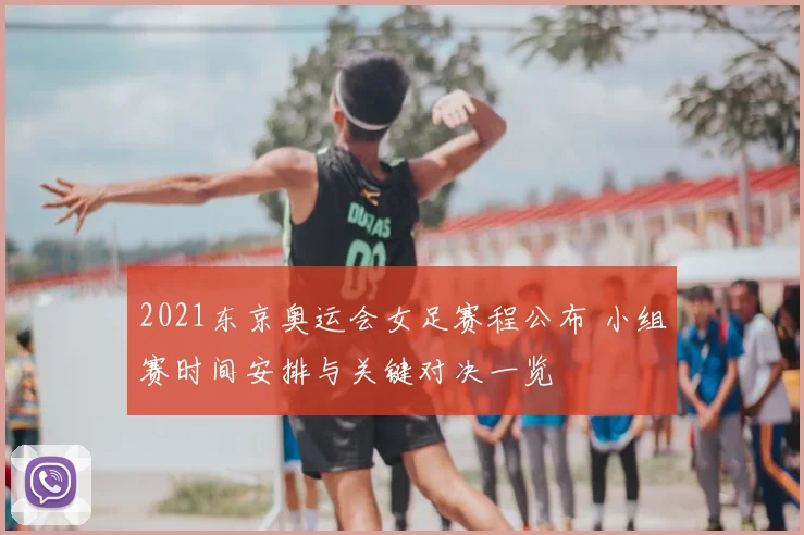 2021东京奥运会女足赛程公布 小组赛时间安排与关键对决一览